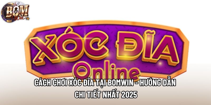 Cách Chơi Xóc Đĩa Tại Bomwin - Hướng Dẫn Chi Tiết Nhất 2025